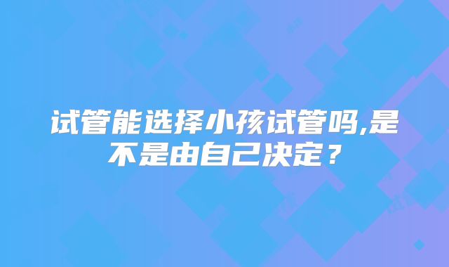 试管能选择小孩试管吗,是不是由自己决定？