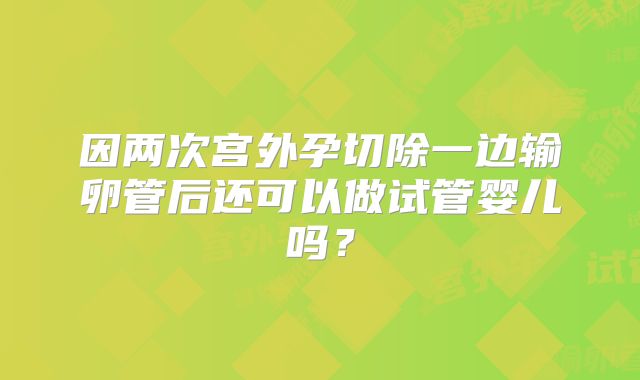 因两次宫外孕切除一边输卵管后还可以做试管婴儿吗？