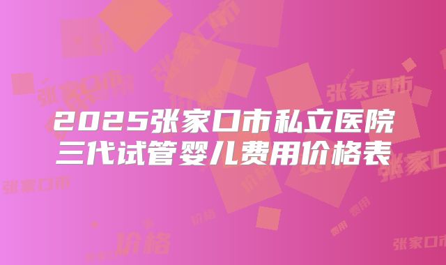 2025张家口市私立医院三代试管婴儿费用价格表