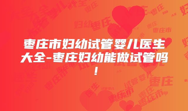 枣庄市妇幼试管婴儿医生大全-枣庄妇幼能做试管吗!