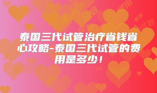 泰国三代试管治疗省钱省心攻略-泰国三代试管的费用是多少！