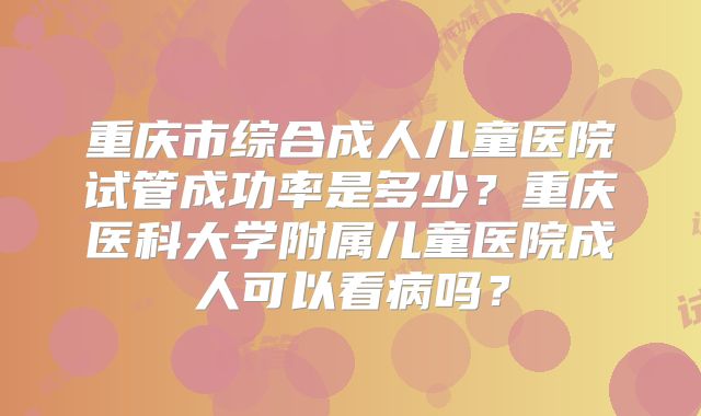 重庆市综合成人儿童医院试管成功率是多少？重庆医科大学附属儿童医院成人可以看病吗？
