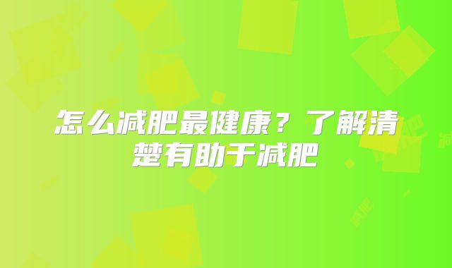 怎么减肥最健康？了解清楚有助于减肥