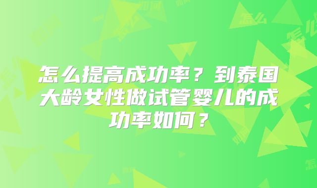 怎么提高成功率？到泰国大龄女性做试管婴儿的成功率如何？