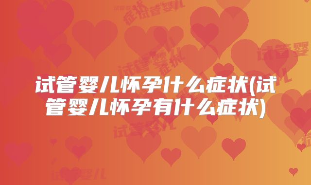 试管婴儿怀孕什么症状(试管婴儿怀孕有什么症状)