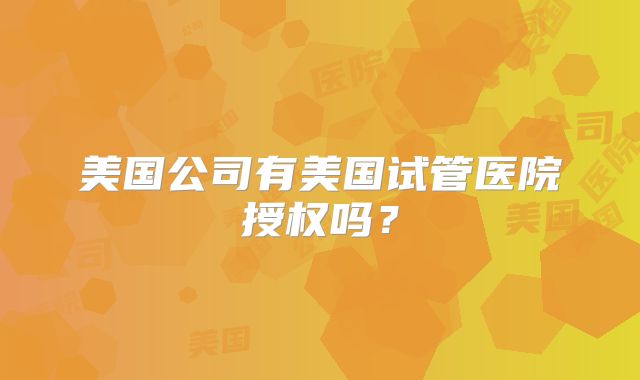 美国公司有美国试管医院授权吗？