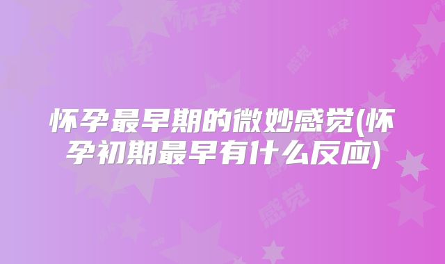 怀孕最早期的微妙感觉(怀孕初期最早有什么反应)