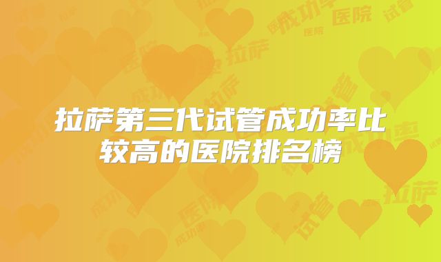 拉萨第三代试管成功率比较高的医院排名榜