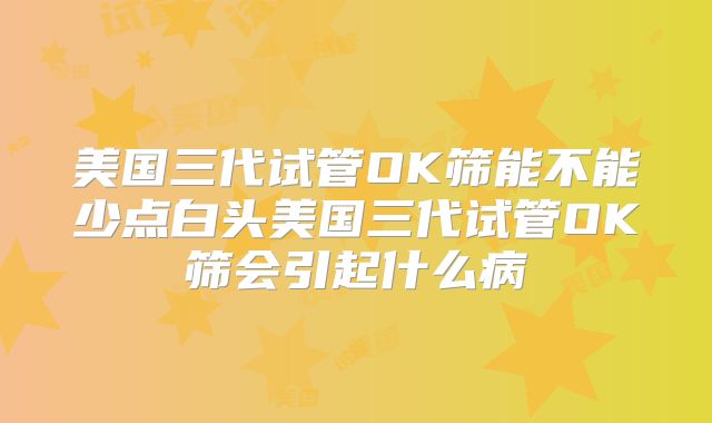 美国三代试管OK筛能不能少点白头美国三代试管OK筛会引起什么病