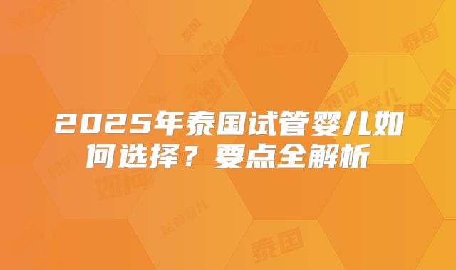 2025年泰国试管婴儿如何选择?要点全解析