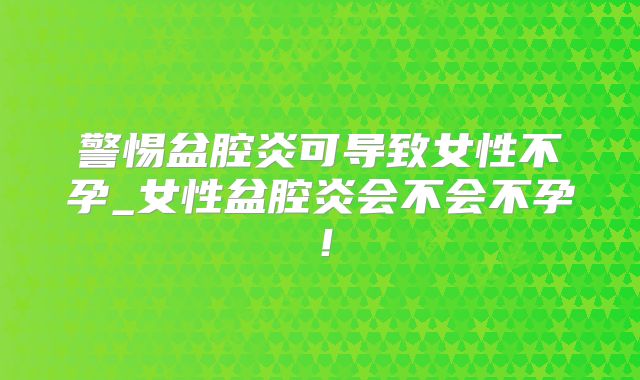 警惕盆腔炎可导致女性不孕_女性盆腔炎会不会不孕!