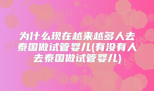 为什么现在越来越多人去泰国做试管婴儿(有没有人去泰国做试管婴儿)