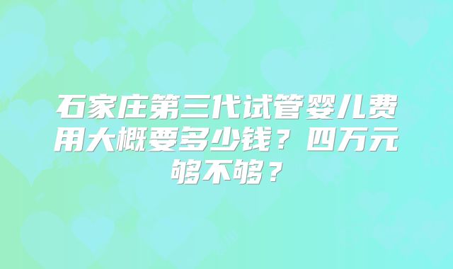石家庄第三代试管婴儿费用大概要多少钱？四万元够不够？