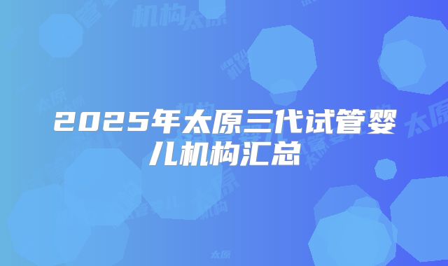 2025年太原三代试管婴儿机构汇总