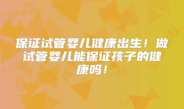 保证试管婴儿健康出生！做试管婴儿能保证孩子的健康吗！