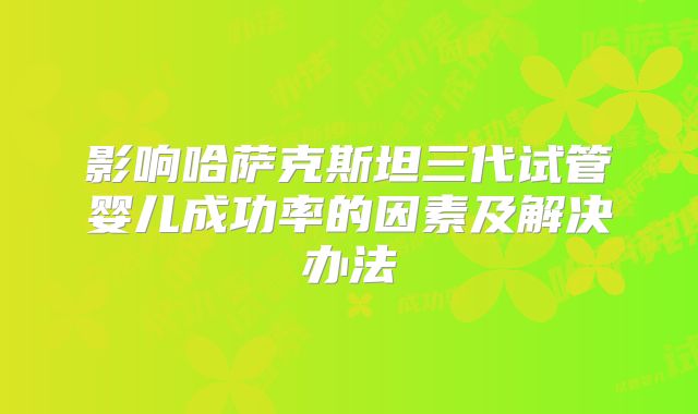 影响哈萨克斯坦三代试管婴儿成功率的因素及解决办法