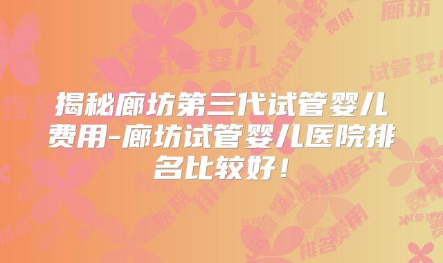 揭秘廊坊第三代试管婴儿费用-廊坊试管婴儿医院排名比较好！