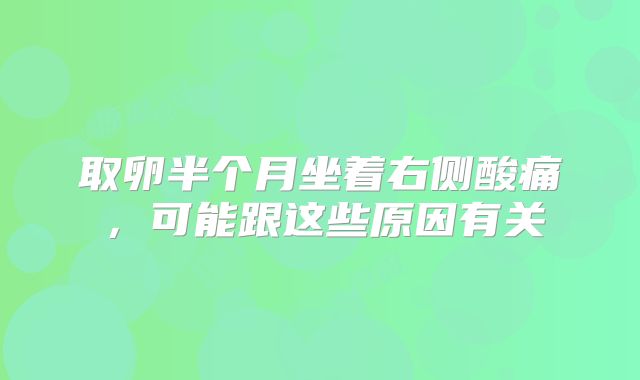 取卵半个月坐着右侧酸痛,可能跟这些原因有关