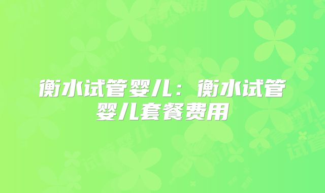衡水试管婴儿：衡水试管婴儿套餐费用