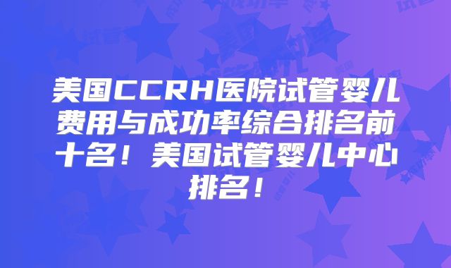 美国CCRH医院试管婴儿费用与成功率综合排名前十名！美国试管婴儿中心排名！
