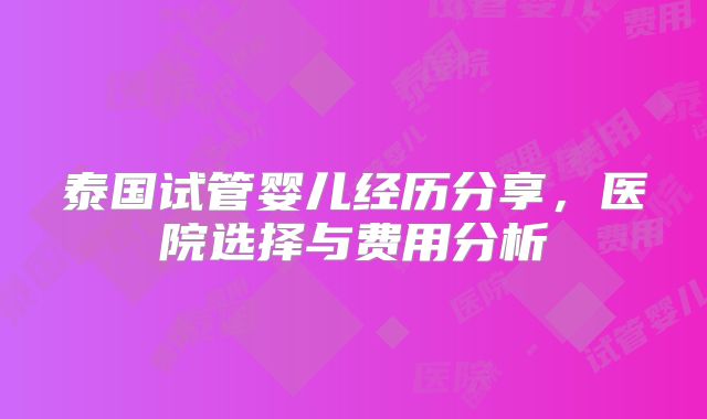 泰国试管婴儿经历分享，医院选择与费用分析