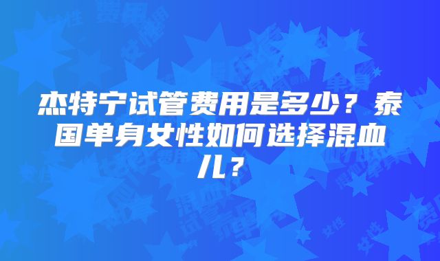 杰特宁试管费用是多少？泰国单身女性如何选择混血儿？