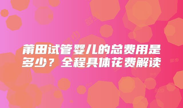 莆田试管婴儿的总费用是多少？全程具体花费解读