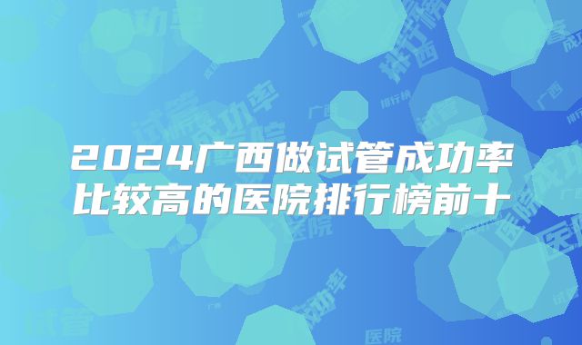 2024广西做试管成功率比较高的医院排行榜前十