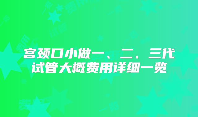 宫颈口小做一、二、三代试管大概费用详细一览