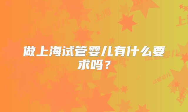 做上海试管婴儿有什么要求吗？