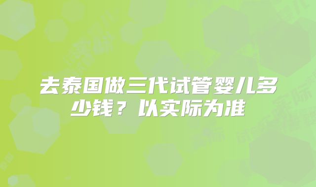去泰国做三代试管婴儿多少钱？以实际为准