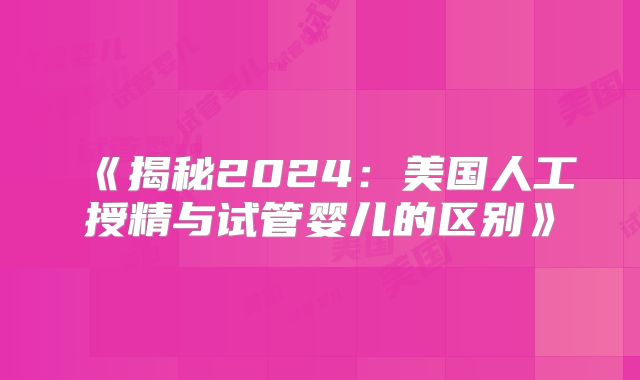 《揭秘2024:美国人工授精与试管婴儿的区别》