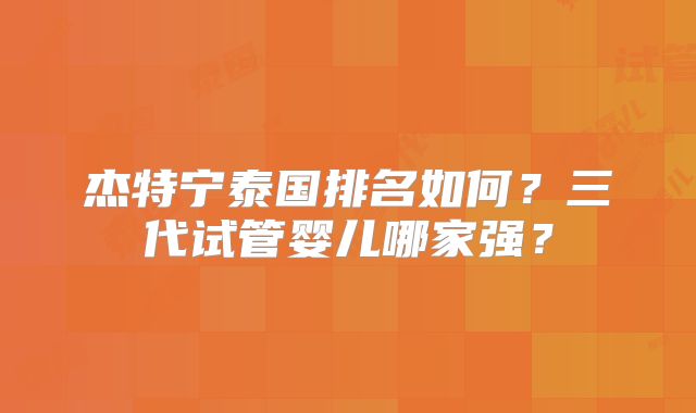 杰特宁泰国排名如何？三代试管婴儿哪家强？