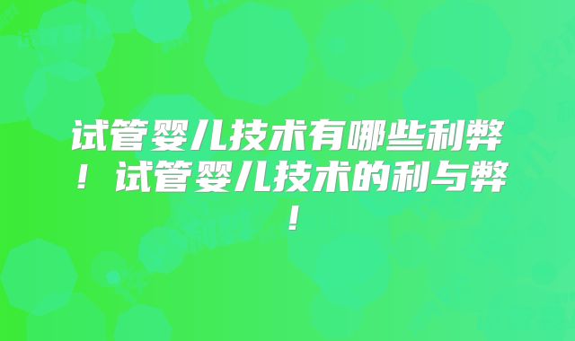 试管婴儿技术有哪些利弊！试管婴儿技术的利与弊！