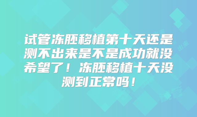 试管冻胚移植第十天还是测不出来是不是成功就没希望了!冻胚移植十天没测到正常吗!