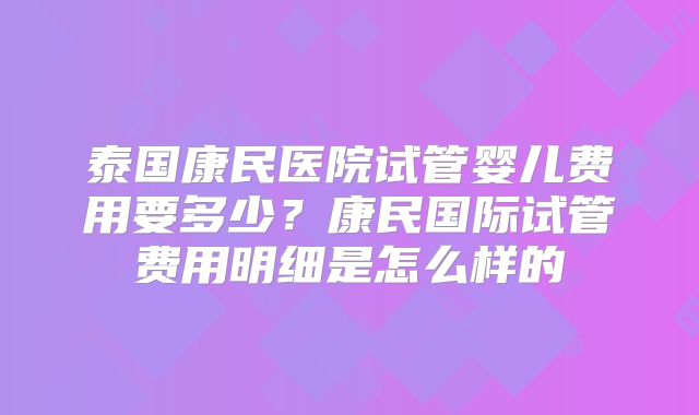 泰国康民医院试管婴儿费用要多少?康民国际试管费用明细是怎么样的