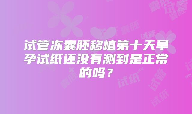 试管冻囊胚移植第十天早孕试纸还没有测到是正常的吗？
