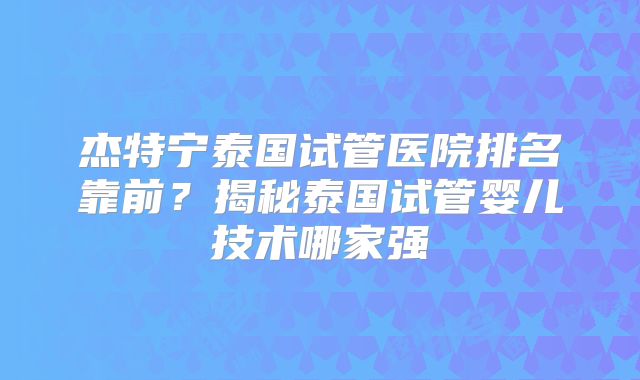 杰特宁泰国试管医院排名靠前？揭秘泰国试管婴儿技术哪家强