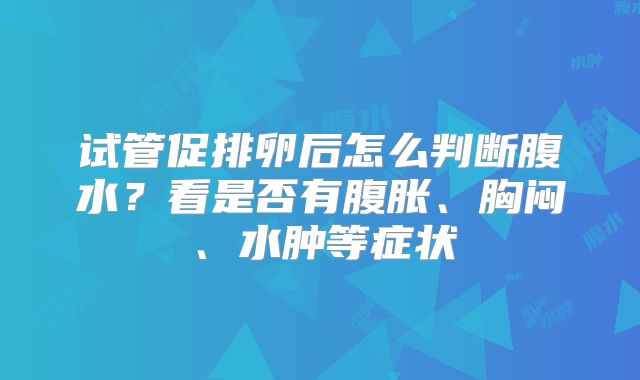 试管促排卵后怎么判断腹水？看是否有腹胀、胸闷、水肿等症状