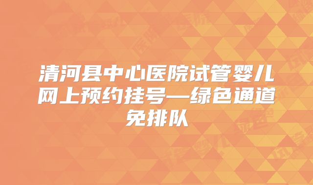 清河县中心医院试管婴儿网上预约挂号—绿色通道免排队