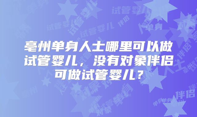 亳州单身人士哪里可以做试管婴儿,没有对象伴侣可做试管婴儿?