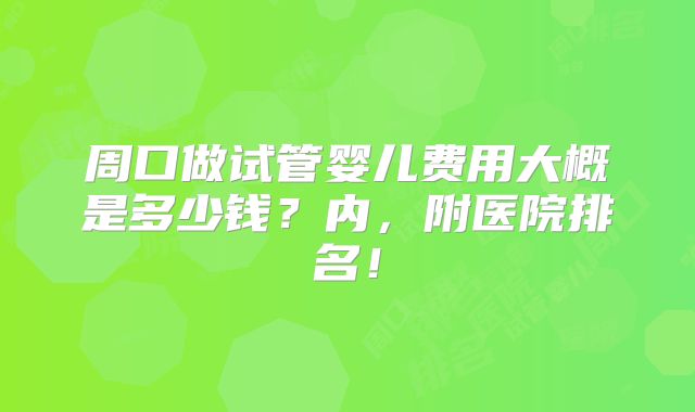 周口做试管婴儿费用大概是多少钱？内，附医院排名！