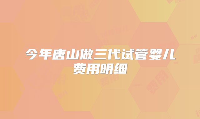 今年唐山做三代试管婴儿费用明细