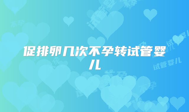 促排卵几次不孕转试管婴儿