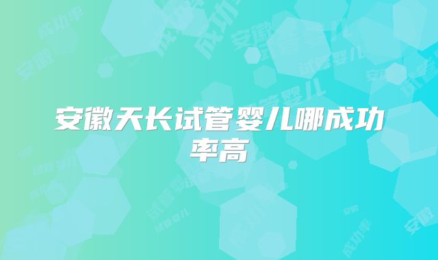 安徽天长试管婴儿哪成功率高