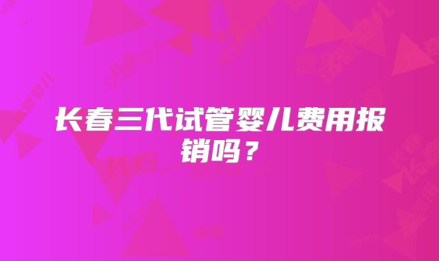 长春三代试管婴儿费用报销吗？