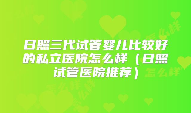 日照三代试管婴儿比较好的私立医院怎么样（日照试管医院推荐）