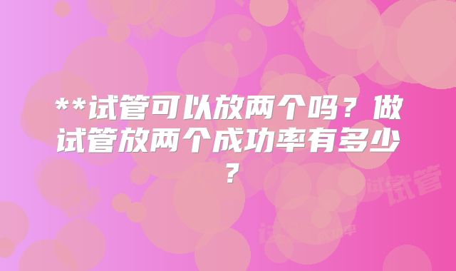 **试管可以放两个吗？做试管放两个成功率有多少？