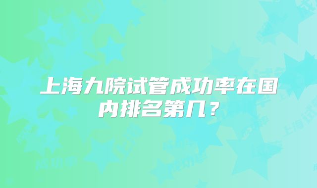 上海九院试管成功率在国内排名第几？