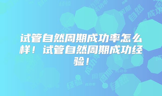 试管自然周期成功率怎么样！试管自然周期成功经验！